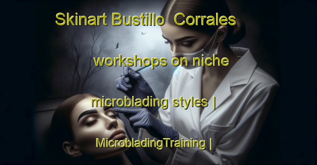 Skinart Bustillo  Corrales workshops on niche microblading styles | MicrobladingTraining | MicrobladingClasses | SkinartTraining-Mexico